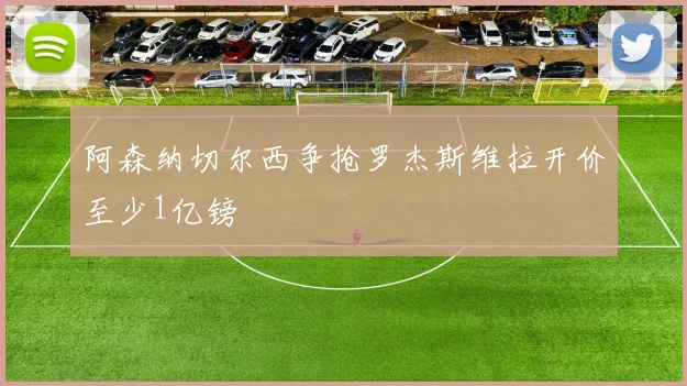 阿森纳切尔西争抢罗杰斯维拉开价至少1亿镑