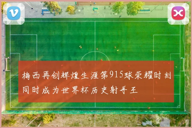 梅西再创辉煌生涯第915球荣耀时刻同时成为世界杯历史射手王