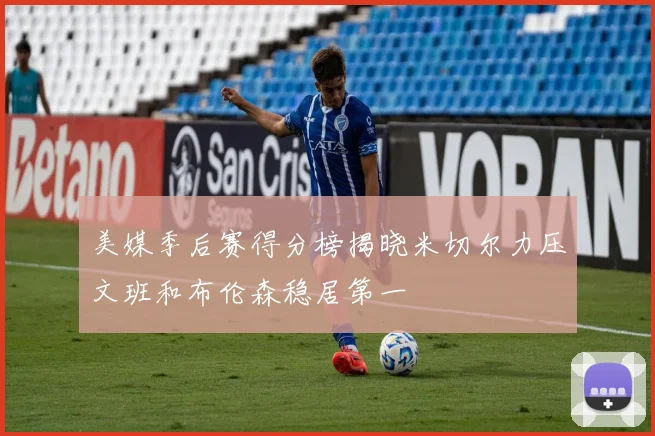 美媒季后赛得分榜揭晓米切尔力压文班和布伦森稳居第一