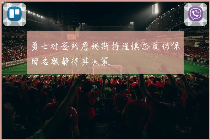勇士对签约詹姆斯持谨慎态度仍保留名额静待其决策