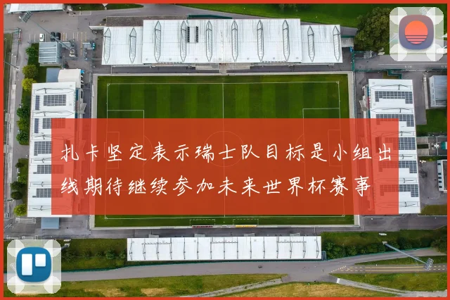 扎卡坚定表示瑞士队目标是小组出线期待继续参加未来世界杯赛事