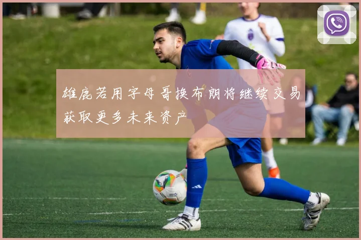 雄鹿若用字母哥换布朗将继续交易获取更多未来资产