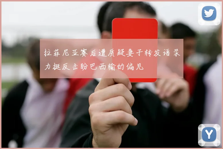 拉菲尼亚赛后遭质疑妻子转发语录力挺反击盼巴西输的偏见