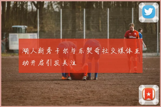 湖人新秀卡尔与东契奇社交媒体互动开启引发关注