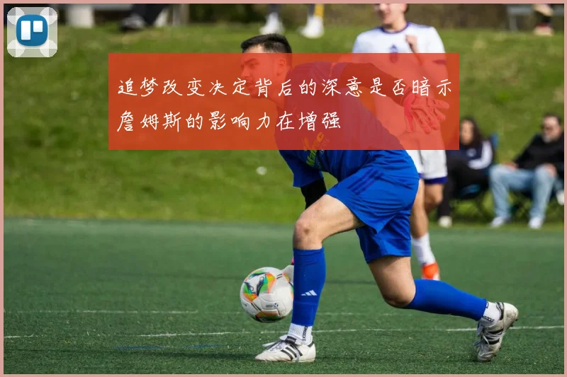 追梦改变决定背后的深意是否暗示詹姆斯的影响力在增强