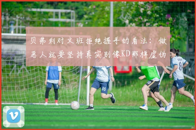 贝弗利对文班拒绝握手的看法：做恶人就要坚持真实别像KD那样虚伪