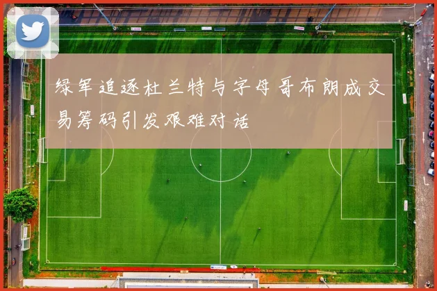 绿军追逐杜兰特与字母哥布朗成交易筹码引发艰难对话