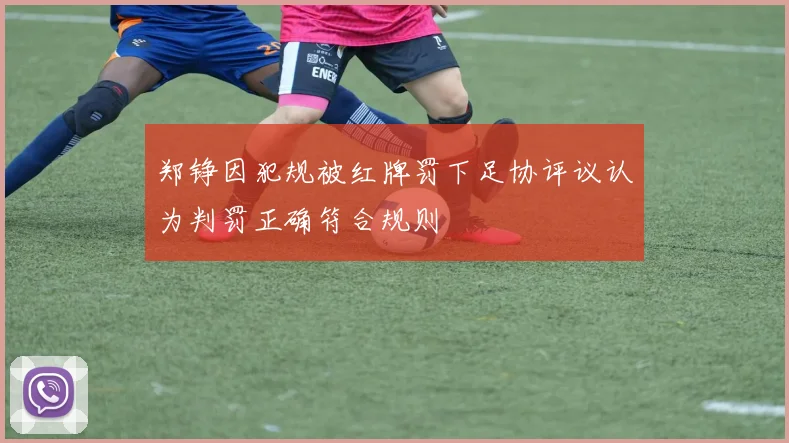 郑铮因犯规被红牌罚下足协评议认为判罚正确符合规则