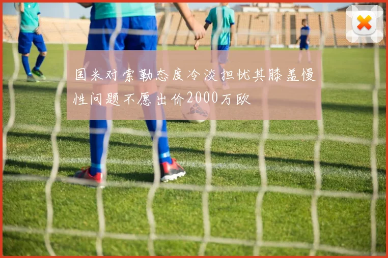 国米对索勒态度冷淡担忧其膝盖慢性问题不愿出价2000万欧