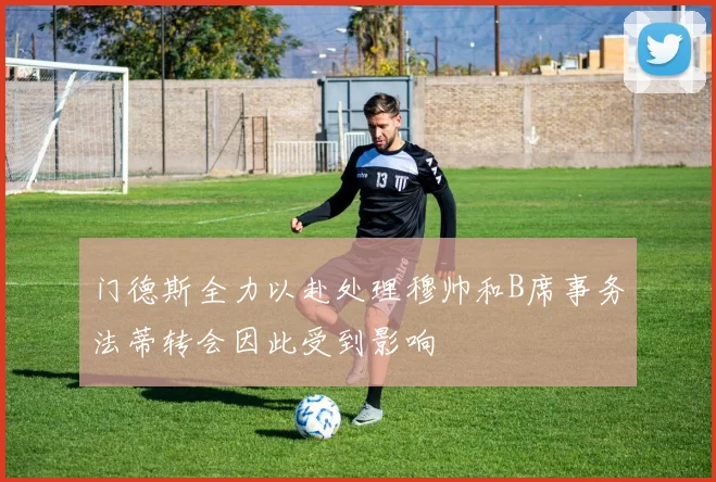 门德斯全力以赴处理穆帅和B席事务法蒂转会因此受到影响