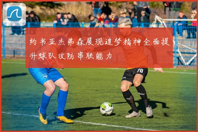 约书亚杰弗森展现追梦精神全面提升球队攻防串联能力