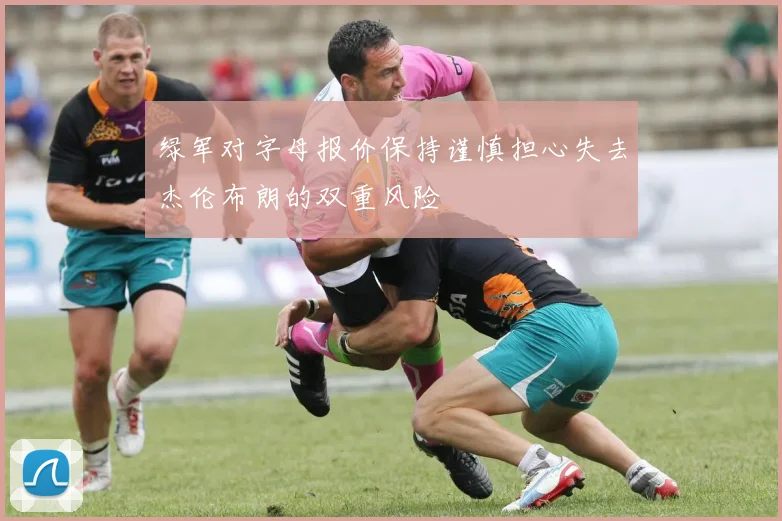 绿军对字母报价保持谨慎担心失去杰伦布朗的双重风险