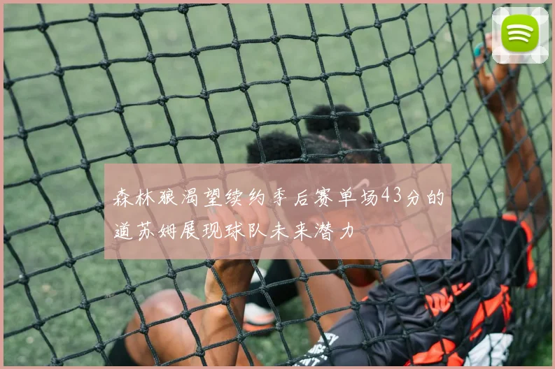 森林狼渴望续约季后赛单场43分的道苏姆展现球队未来潜力